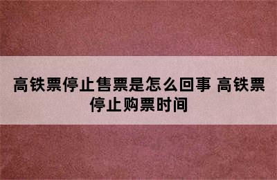 高铁票停止售票是怎么回事 高铁票停止购票时间